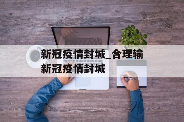 新冠疫情封城_合理输新冠疫情封城