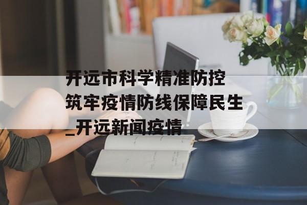 开远市科学精准防控 筑牢疫情防线保障民生_开远新闻疫情