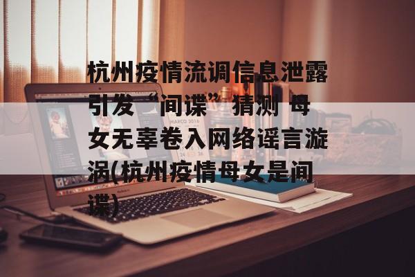 杭州疫情流调信息泄露引发“间谍”猜测 母女无辜卷入网络谣言漩涡(杭州疫情母女是间谍)