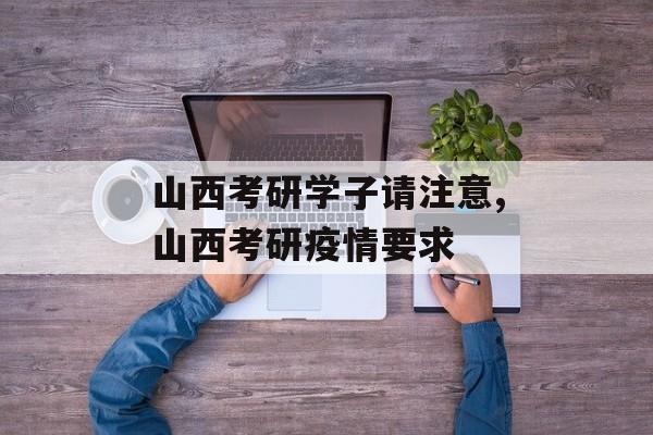 山西考研学子请注意,山西考研疫情要求