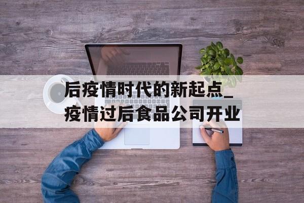后疫情时代的新起点_疫情过后食品公司开业