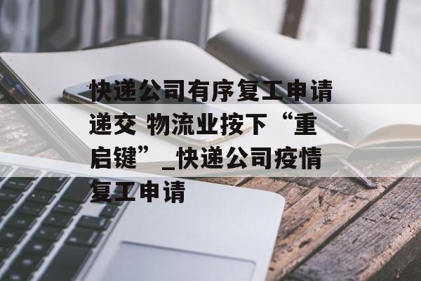 快递公司有序复工申请递交 物流业按下“重启键”_快递公司疫情复工申请