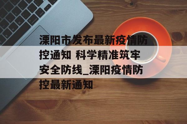 溧阳市发布最新疫情防控通知 科学精准筑牢安全防线_溧阳疫情防控最新通知