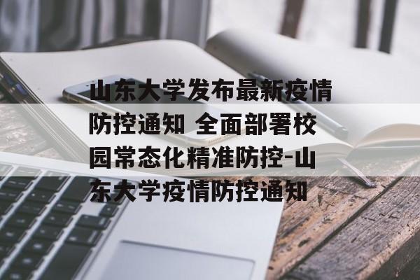 山东大学发布最新疫情防控通知 全面部署校园常态化精准防控-山东大学疫情防控通知
