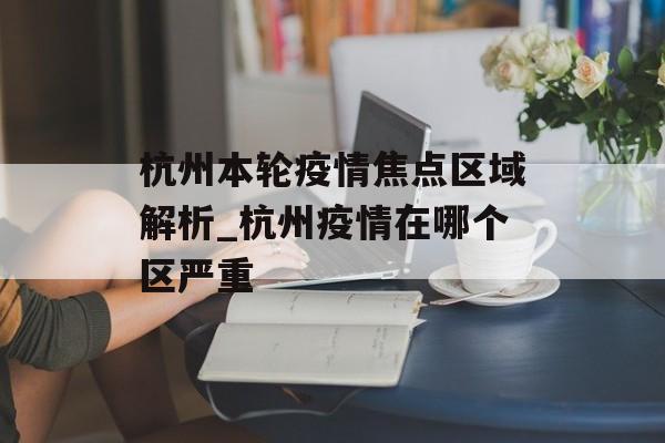 杭州本轮疫情焦点区域解析_杭州疫情在哪个区严重