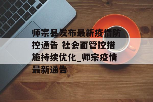 师宗县发布最新疫情防控通告 社会面管控措施持续优化_师宗疫情最新通告