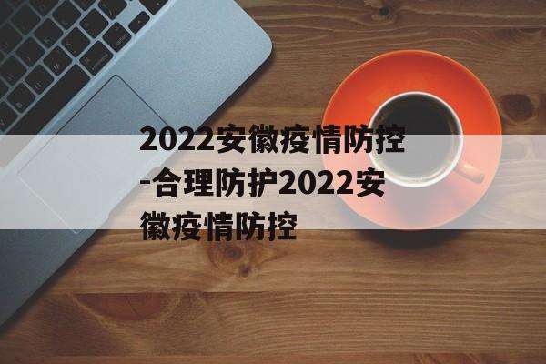 2022安徽疫情防控-合理防护2022安徽疫情防控