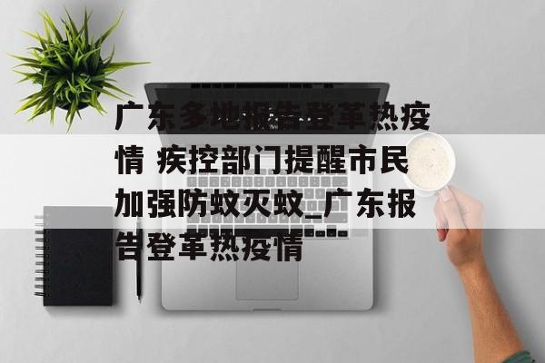 广东多地报告登革热疫情 疾控部门提醒市民加强防蚊灭蚊_广东报告登革热疫情