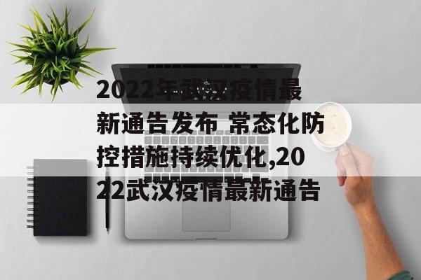 2022年武汉疫情最新通告发布 常态化防控措施持续优化,2022武汉疫情最新通告