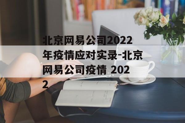 北京网易公司2022年疫情应对实录-北京网易公司疫情 2022