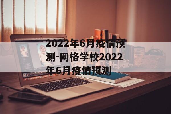 2022年6月疫情预测-网格学校2022年6月疫情预测
