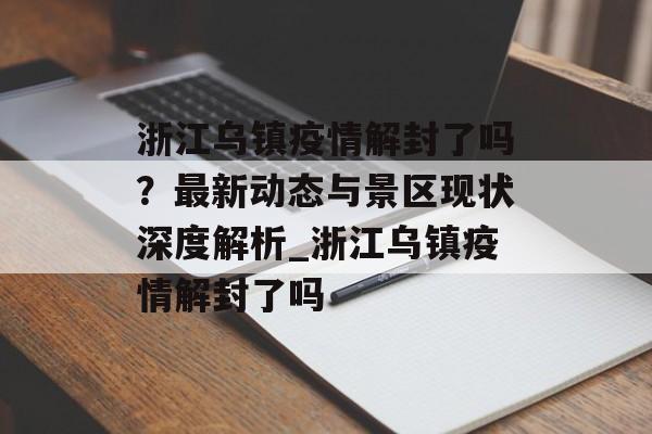 浙江乌镇疫情解封了吗？最新动态与景区现状深度解析_浙江乌镇疫情解封了吗