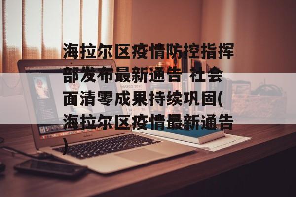 海拉尔区疫情防控指挥部发布最新通告 社会面清零成果持续巩固(海拉尔区疫情最新通告)