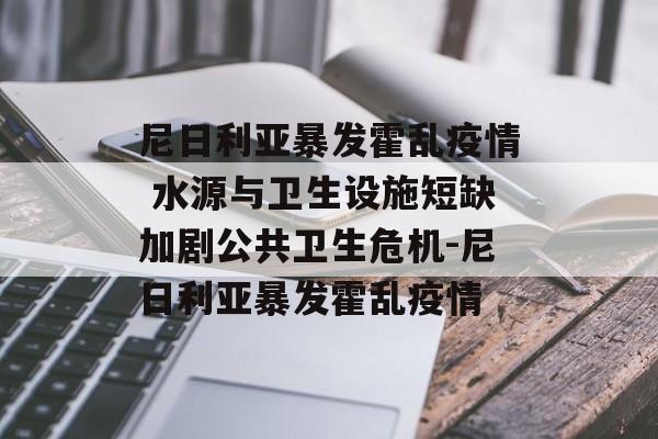 尼日利亚暴发霍乱疫情 水源与卫生设施短缺加剧公共卫生危机-尼日利亚暴发霍乱疫情