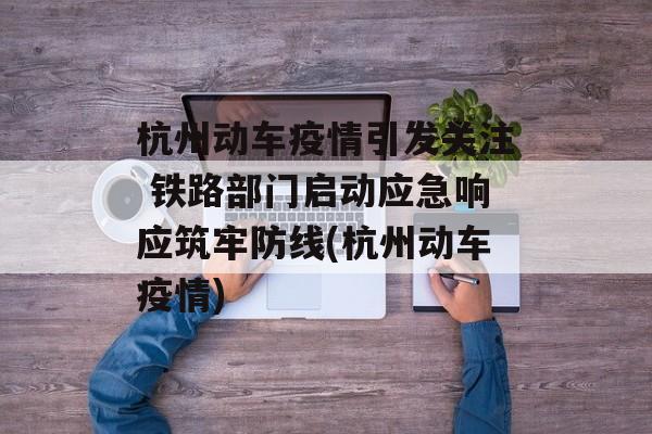 杭州动车疫情引发关注 铁路部门启动应急响应筑牢防线(杭州动车疫情)