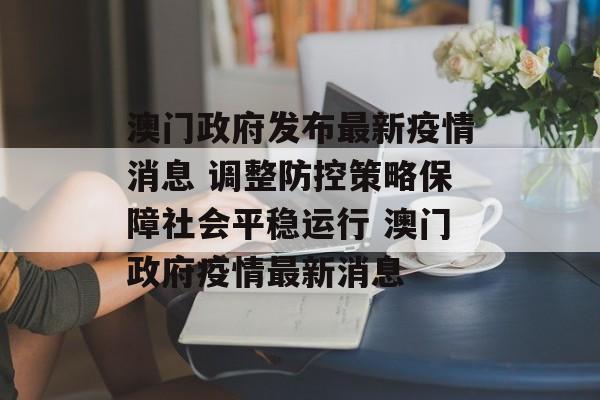 澳门政府发布最新疫情消息 调整防控策略保障社会平稳运行 澳门政府疫情最新消息
