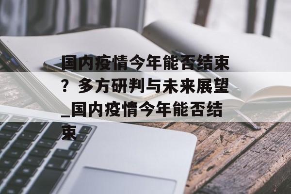 国内疫情今年能否结束？多方研判与未来展望_国内疫情今年能否结束