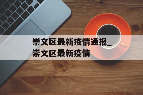 崇文区最新疫情通报_崇文区最新疫情