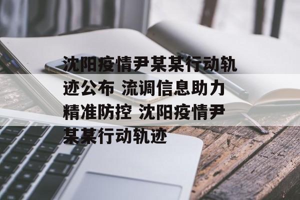 沈阳疫情尹某某行动轨迹公布 流调信息助力精准防控 沈阳疫情尹某某行动轨迹