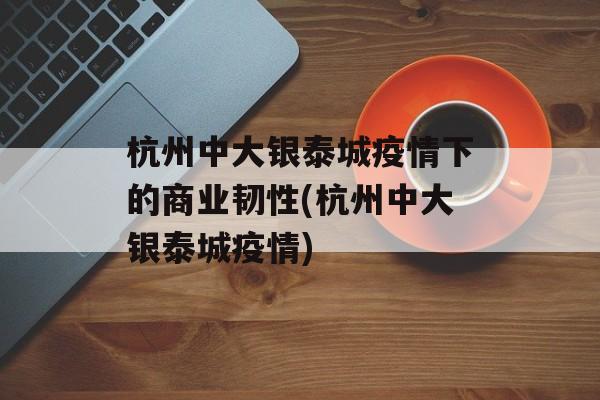 杭州中大银泰城疫情下的商业韧性(杭州中大银泰城疫情)