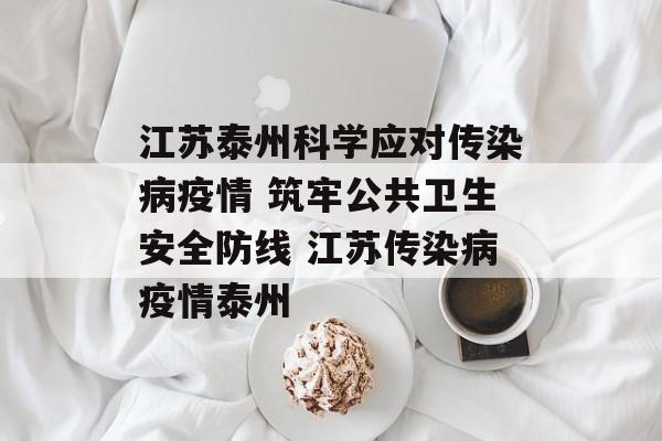 江苏泰州科学应对传染病疫情 筑牢公共卫生安全防线 江苏传染病疫情泰州