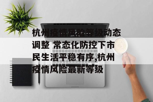 杭州疫情风险等级动态调整 常态化防控下市民生活平稳有序,杭州疫情风险最新等级