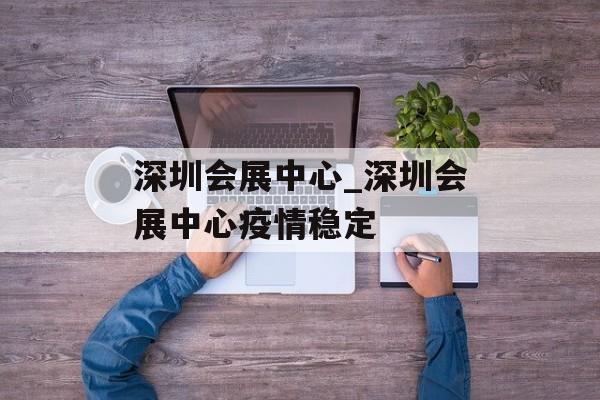 深圳会展中心_深圳会展中心疫情稳定