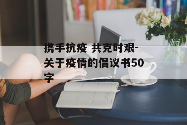 携手抗疫 共克时艰-关于疫情的倡议书50字