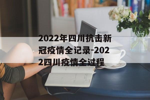 2022年四川抗击新冠疫情全记录-2022四川疫情全过程