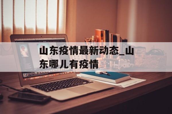 山东疫情最新动态_山东哪儿有疫情