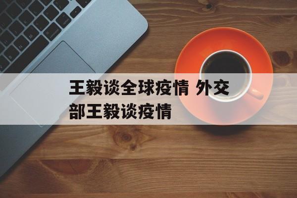 王毅谈全球疫情 外交部王毅谈疫情