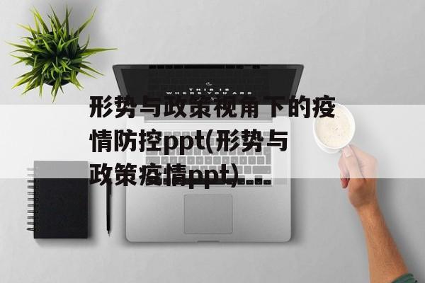 形势与政策视角下的疫情防控ppt(形势与政策疫情ppt)