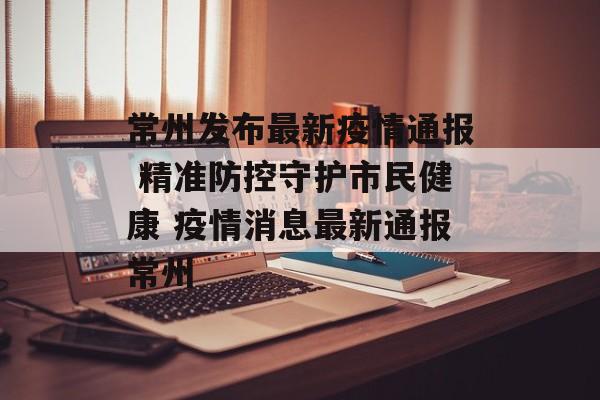 常州发布最新疫情通报 精准防控守护市民健康 疫情消息最新通报常州