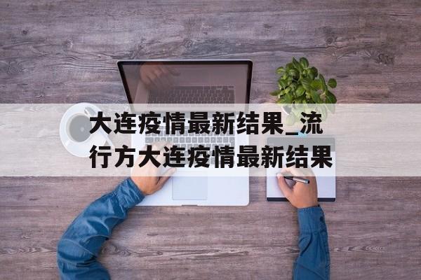 大连疫情最新结果_流行方大连疫情最新结果