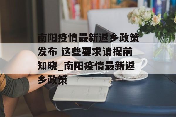 南阳疫情最新返乡政策发布 这些要求请提前知晓_南阳疫情最新返乡政策