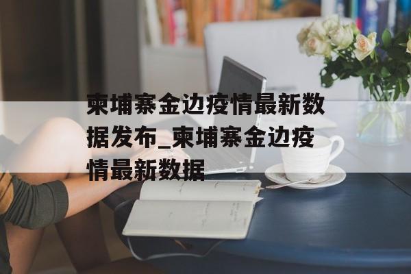柬埔寨金边疫情最新数据发布_柬埔寨金边疫情最新数据