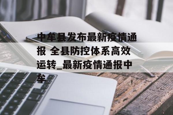 中牟县发布最新疫情通报 全县防控体系高效运转_最新疫情通报中牟