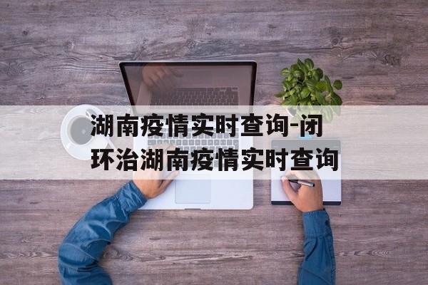 湖南疫情实时查询-闭环治湖南疫情实时查询
