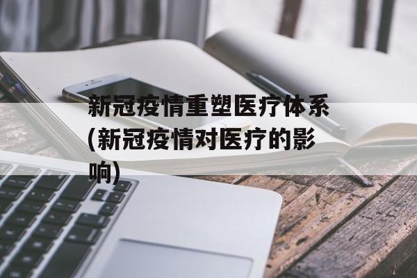 新冠疫情重塑医疗体系(新冠疫情对医疗的影响)