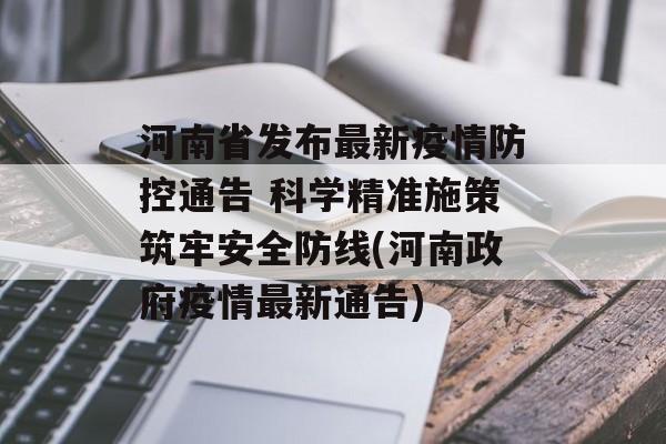 河南省发布最新疫情防控通告 科学精准施策筑牢安全防线(河南政府疫情最新通告)
