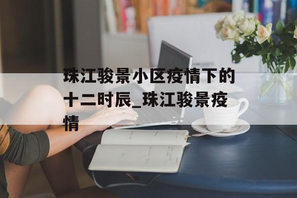 珠江骏景小区疫情下的十二时辰_珠江骏景疫情