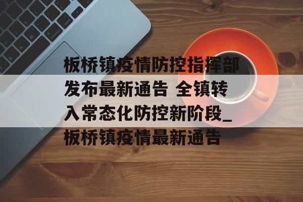 板桥镇疫情防控指挥部发布最新通告 全镇转入常态化防控新阶段_板桥镇疫情最新通告