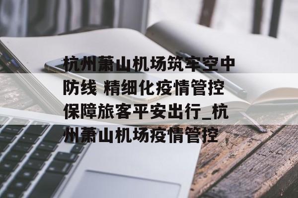 杭州萧山机场筑牢空中防线 精细化疫情管控保障旅客平安出行_杭州萧山机场疫情管控