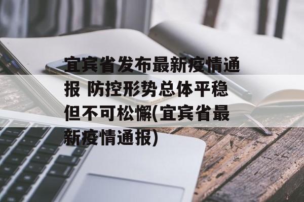 宜宾省发布最新疫情通报 防控形势总体平稳但不可松懈(宜宾省最新疫情通报)