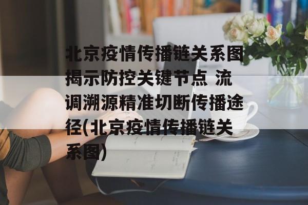 北京疫情传播链关系图揭示防控关键节点 流调溯源精准切断传播途径(北京疫情传播链关系图)