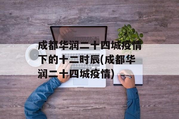 成都华润二十四城疫情下的十二时辰(成都华润二十四城疫情)