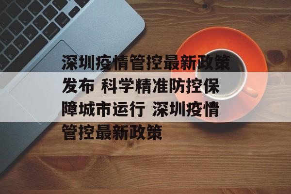 深圳疫情管控最新政策发布 科学精准防控保障城市运行 深圳疫情管控最新政策