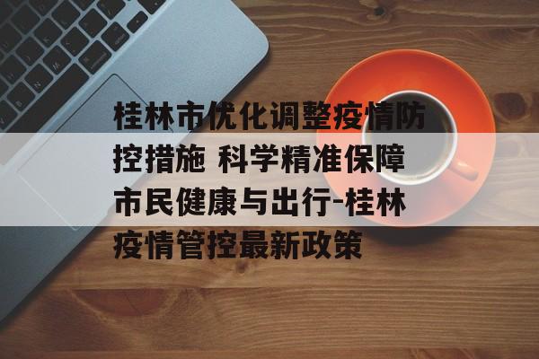 桂林市优化调整疫情防控措施 科学精准保障市民健康与出行-桂林疫情管控最新政策