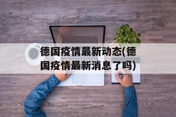 德国疫情最新动态(德国疫情最新消息了吗)