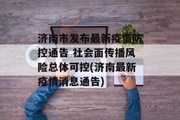 济南市发布最新疫情防控通告 社会面传播风险总体可控(济南最新疫情消息通告)